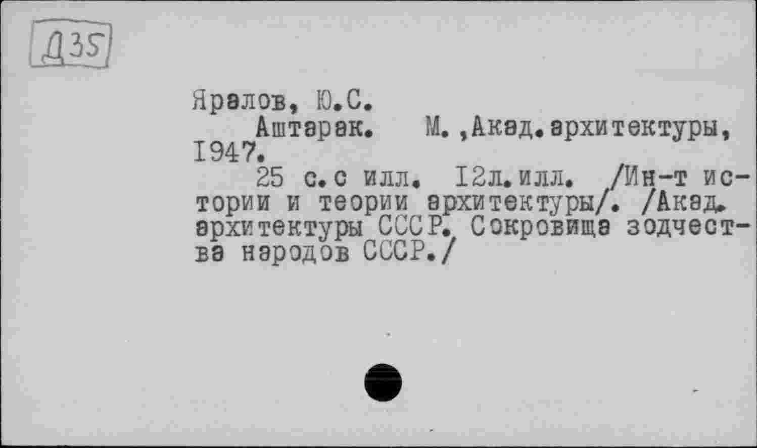 ﻿
Яралов, Ю.С.
Аштэрак. М.,Акад.архитектуры, 1947.
25 с. с илл. 12л. илл. /Ин-т истории и теории архитектуры/. /Акад, архитектуры СССР. Сокровища зодчества народов СССР./